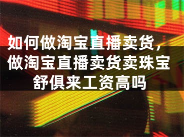 如何做淘寶直播賣貨，做淘寶直播賣貨賣珠寶舒俱來工資高嗎