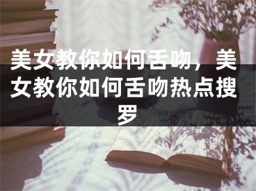 美女教你如何舌吻，美女教你如何舌吻熱點(diǎn)搜羅