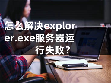 怎么解決explorer.exe服務(wù)器運(yùn)行失??？