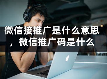 微信接推廣是什么意思，微信推廣碼是什么