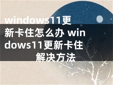 windows11更新卡住怎么辦 windows11更新卡住解決方法