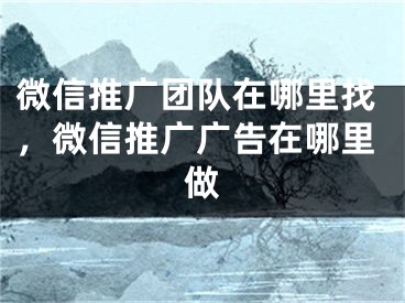 微信推廣團隊在哪里找，微信推廣廣告在哪里做