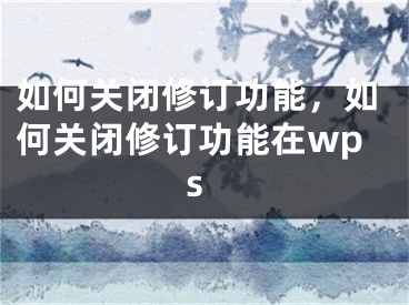 如何關(guān)閉修訂功能，如何關(guān)閉修訂功能在wps