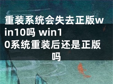 重裝系統(tǒng)會失去正版win10嗎 win10系統(tǒng)重裝后還是正版嗎