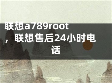 聯(lián)想a789root，聯(lián)想售后24小時電話