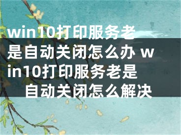 win10打印服務(wù)老是自動關(guān)閉怎么辦 win10打印服務(wù)老是自動關(guān)閉怎么解決