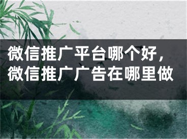 微信推廣平臺哪個好，微信推廣廣告在哪里做