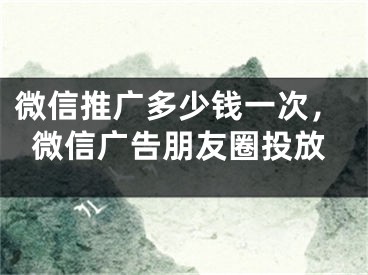 微信推廣多少錢(qián)一次，微信廣告朋友圈投放