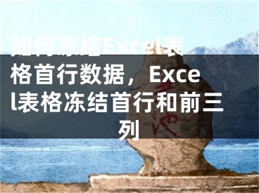 如何凍結(jié)Excel表格首行數(shù)據(jù)，Excel表格凍結(jié)首行和前三列