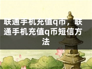 聯(lián)通手機(jī)充值q幣，聯(lián)通手機(jī)充值q幣短信方法