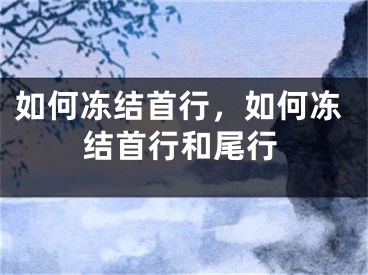 如何凍結(jié)首行，如何凍結(jié)首行和尾行