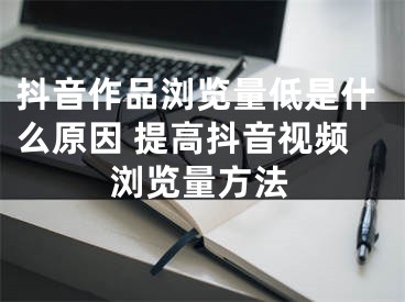 抖音作品瀏覽量低是什么原因 提高抖音視頻瀏覽量方法