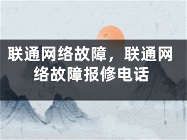 聯(lián)通網(wǎng)絡(luò)故障，聯(lián)通網(wǎng)絡(luò)故障報(bào)修電話