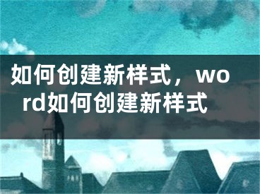 如何創(chuàng)建新樣式，word如何創(chuàng)建新樣式