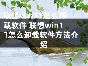 聯(lián)想win11怎么卸載軟件 聯(lián)想win11怎么卸載軟件方法介紹