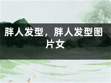 胖人發(fā)型，胖人發(fā)型圖片女