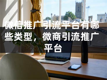 微信推廣引流平臺有哪些類型，微商引流推廣平臺