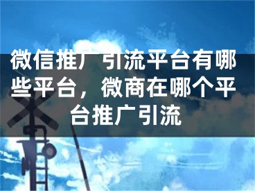 微信推廣引流平臺(tái)有哪些平臺(tái)，微商在哪個(gè)平臺(tái)推廣引流