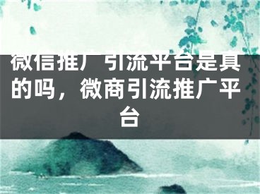 微信推廣引流平臺(tái)是真的嗎，微商引流推廣平臺(tái)