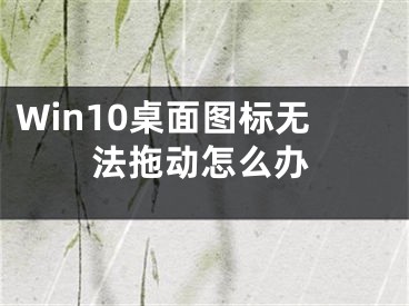 Win10桌面圖標(biāo)無法拖動怎么辦