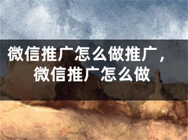 微信推廣怎么做推廣，微信推廣怎么做