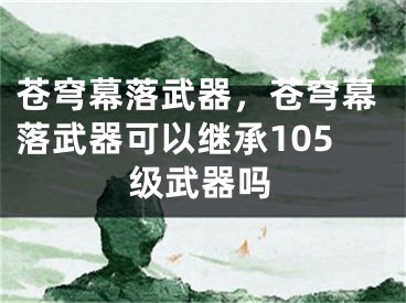 蒼穹幕落武器，蒼穹幕落武器可以繼承105級(jí)武器嗎