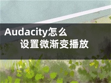 Audacity怎么設(shè)置微漸變播放