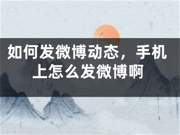 如何發(fā)微博動(dòng)態(tài)，手機(jī)上怎么發(fā)微博啊