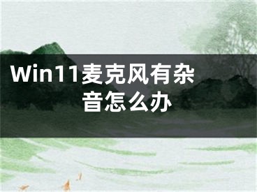 Win11麥克風(fēng)有雜音怎么辦