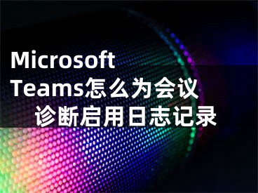 Microsoft Teams怎么為會議診斷啟用日志記錄