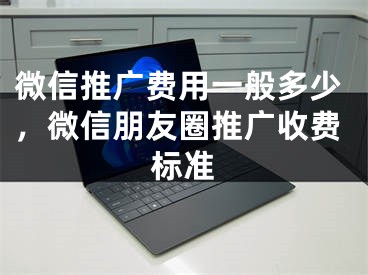 微信推廣費用一般多少，微信朋友圈推廣收費標準