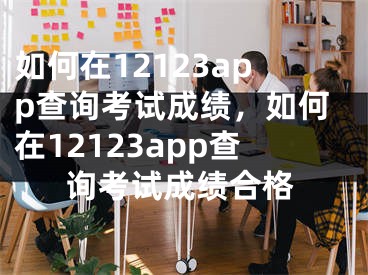 如何在12123app查詢考試成績，如何在12123app查詢考試成績合格