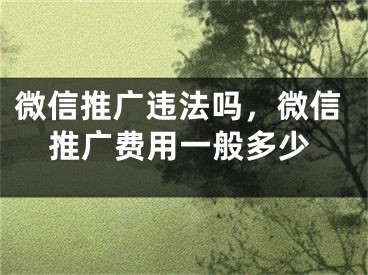 微信推廣違法嗎，微信推廣費用一般多少