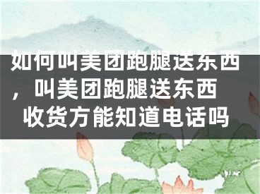 如何叫美團(tuán)跑腿送東西，叫美團(tuán)跑腿送東西 收貨方能知道電話嗎