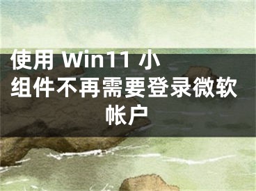 使用 Win11 小組件不再需要登錄微軟帳戶