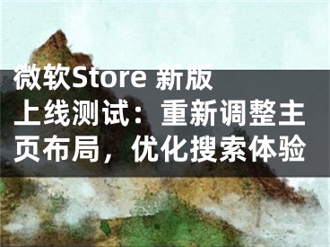 微軟Store 新版上線測試：重新調(diào)整主頁布局，優(yōu)化搜索體驗(yàn)