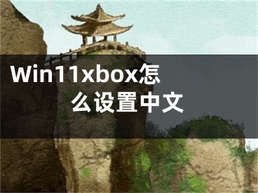 Win11xbox怎么設(shè)置中文