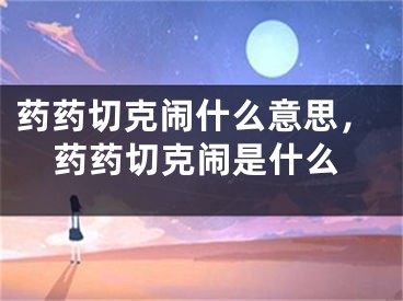 藥藥切克鬧什么意思，藥藥切克鬧是什么