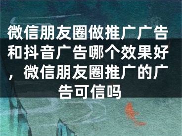 微信朋友圈做推廣廣告和抖音廣告哪個(gè)效果好，微信朋友圈推廣的廣告可信嗎