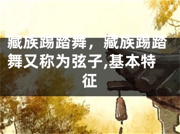 藏族踢踏舞，藏族踢踏舞又稱為弦子,基本特征