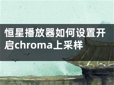 恒星播放器如何設(shè)置開啟chroma上采樣