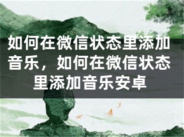 如何在微信狀態(tài)里添加音樂，如何在微信狀態(tài)里添加音樂安卓