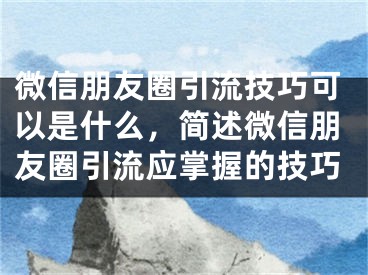 微信朋友圈引流技巧可以是什么，簡述微信朋友圈引流應(yīng)掌握的技巧