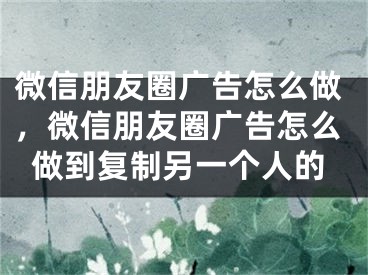 微信朋友圈廣告怎么做，微信朋友圈廣告怎么做到復(fù)制另一個人的