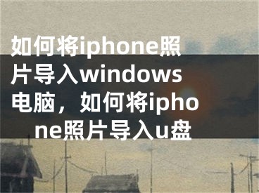 如何將iphone照片導(dǎo)入windows電腦，如何將iphone照片導(dǎo)入u盤