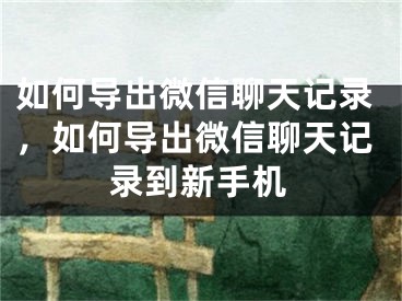 如何導出微信聊天記錄，如何導出微信聊天記錄到新手機