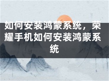 如何安裝鴻蒙系統(tǒng)，榮耀手機如何安裝鴻蒙系統(tǒng)