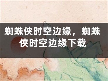 蜘蛛俠時空邊緣，蜘蛛俠時空邊緣下載