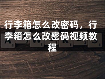 行李箱怎么改密碼，行李箱怎么改密碼視頻教程