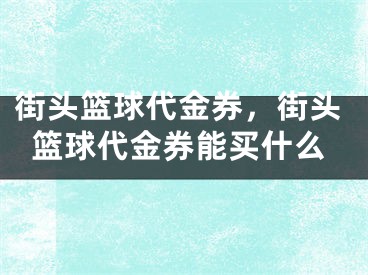 街頭籃球代金券，街頭籃球代金券能買什么